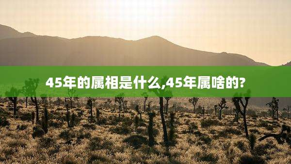 45年的属相是什么,45年属啥的?