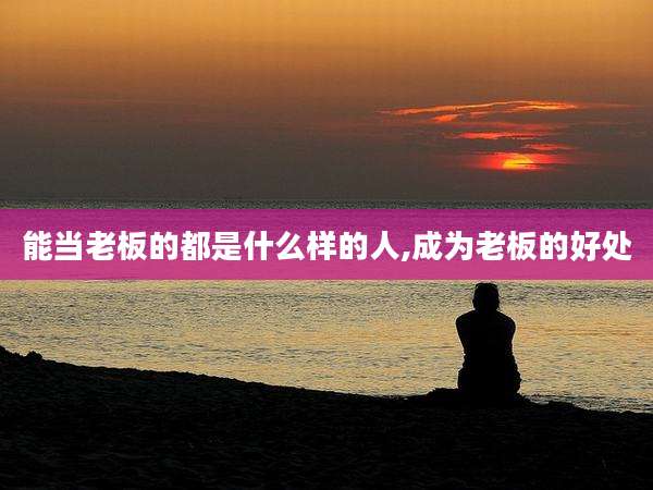 能当老板的都是什么样的人,成为老板的好处