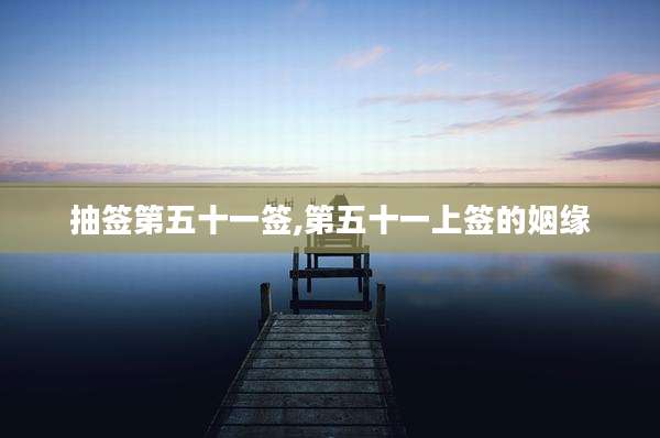 抽签第五十一签,第五十一上签的姻缘