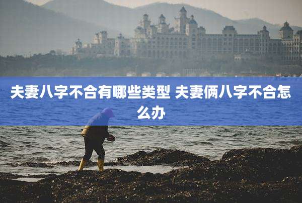 夫妻八字不合有哪些类型 夫妻俩八字不合怎么办