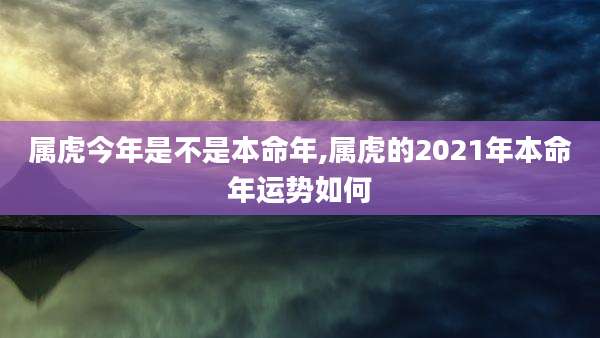 属虎今年是不是本命年,属虎的2021年本命年运势如何