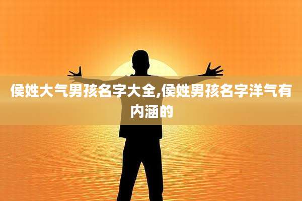 侯姓大气男孩名字大全,侯姓男孩名字洋气有内涵的
