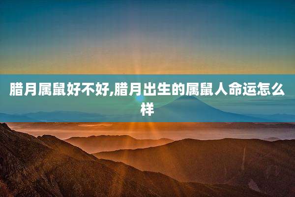 腊月属鼠好不好,腊月出生的属鼠人命运怎么样