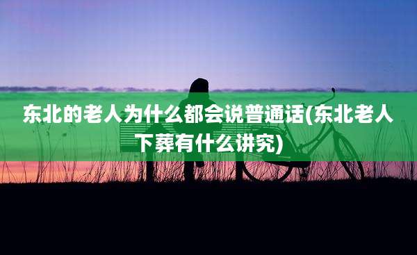 东北的老人为什么都会说普通话(东北老人下葬有什么讲究)