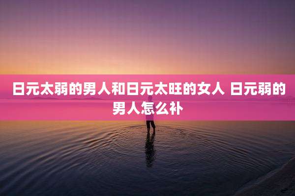 日元太弱的男人和日元太旺的女人 日元弱的男人怎么补