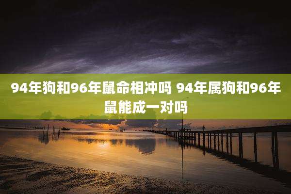 94年狗和96年鼠命相冲吗 94年属狗和96年鼠能成一对吗