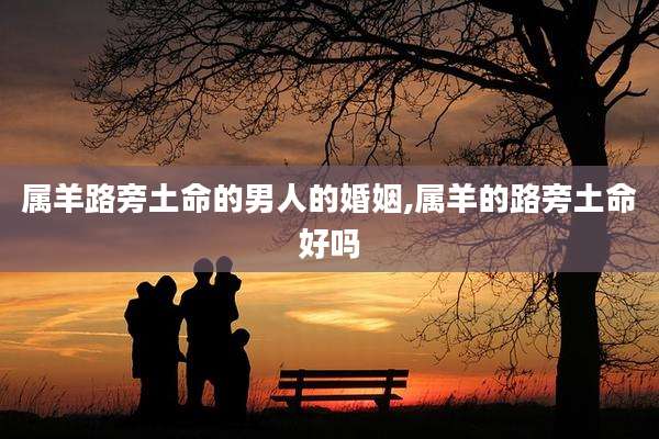 属羊路旁土命的男人的婚姻,属羊的路旁土命好吗