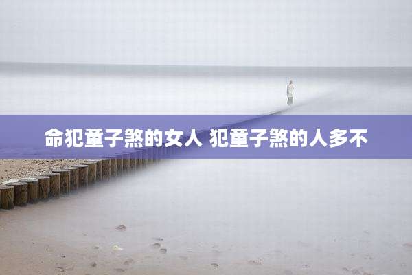 命犯童子煞的女人 犯童子煞的人多不