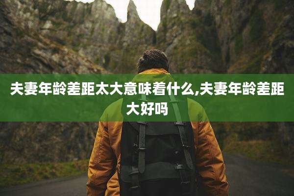 夫妻年龄差距太大意味着什么,夫妻年龄差距大好吗