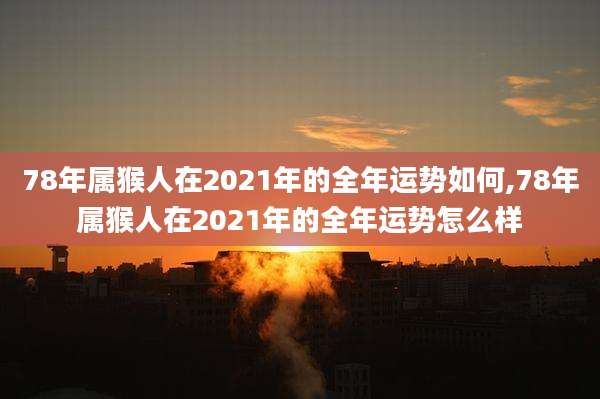 78年属猴人在2021年的全年运势如何,78年属猴人在2021年的全年运势怎么样