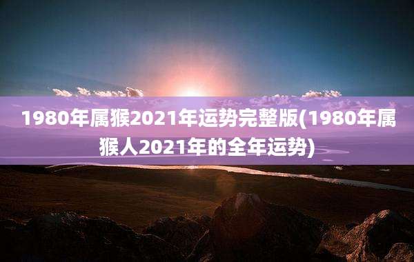 1980年属猴2021年运势完整版(1980年属猴人2021年的全年运势)