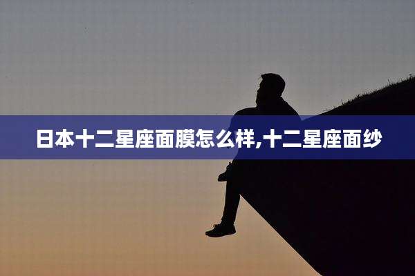 日本十二星座面膜怎么样,十二星座面纱