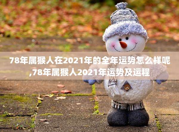 78年属猴人在2021年的全年运势怎么样呢,78年属猴人2021年运势及运程