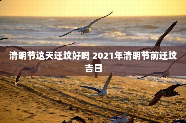 清明节这天迁坟好吗 2021年清明节前迁坟吉日