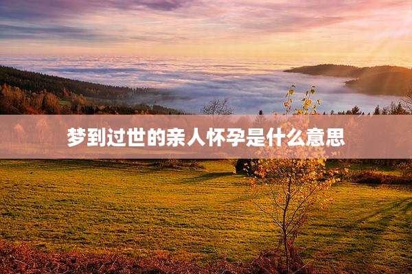 梦到过世的亲人怀孕是什么意思