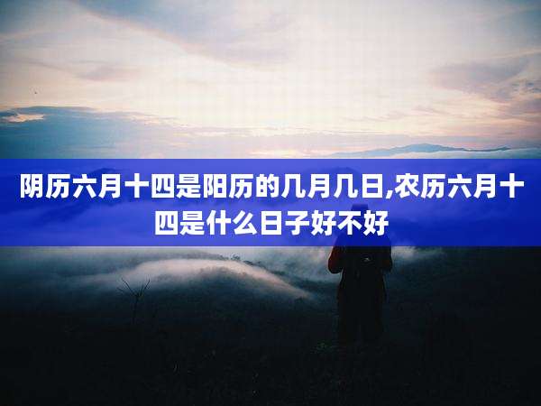 阴历六月十四是阳历的几月几日,农历六月十四是什么日子好不好