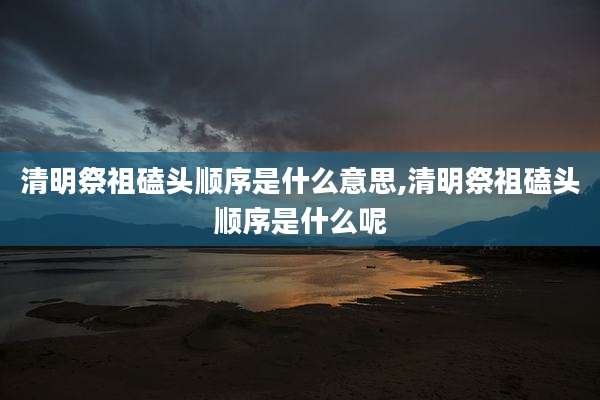清明祭祖磕头顺序是什么意思,清明祭祖磕头顺序是什么呢