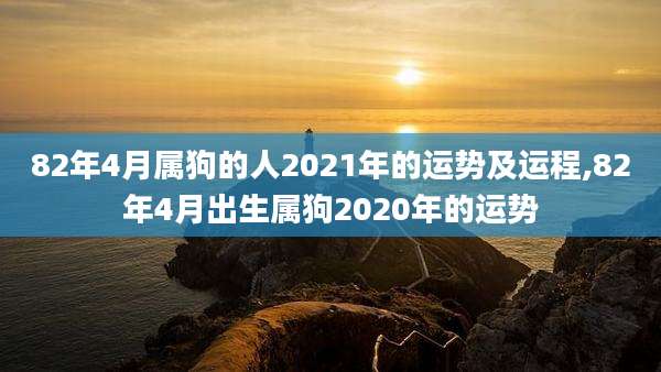 82年4月属狗的人2021年的运势及运程,82年4月出生属狗2020年的运势
