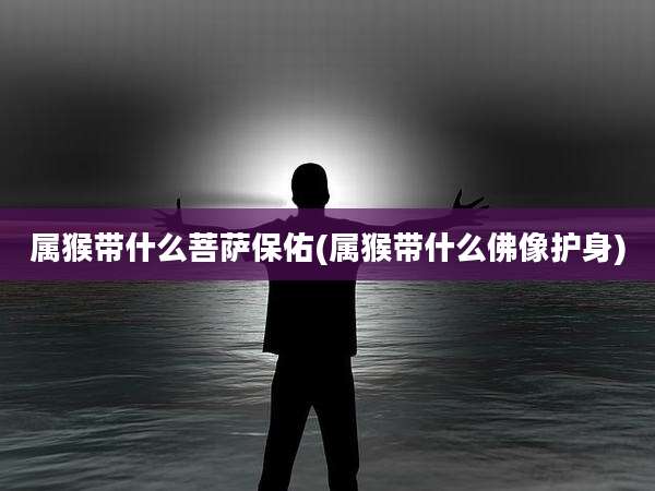 属猴带什么菩萨保佑(属猴带什么佛像护身)