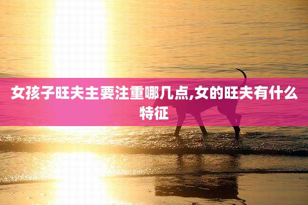 女孩子旺夫主要注重哪几点,女的旺夫有什么特征