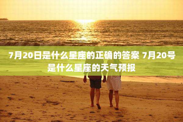 7月20日是什么星座的正确的答案 7月20号是什么星座的天气预报