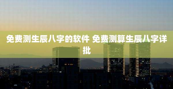 免费测生辰八字的软件 免费测算生辰八字详批