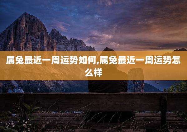 属兔最近一周运势如何,属兔最近一周运势怎么样