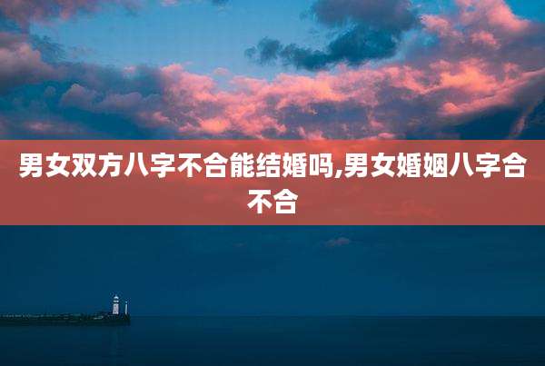 男女双方八字不合能结婚吗,男女婚姻八字合不合