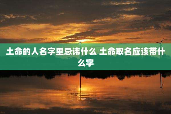 土命的人名字里忌讳什么 土命取名应该带什么字