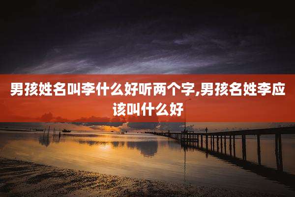 男孩姓名叫李什么好听两个字,男孩名姓李应该叫什么好