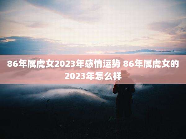 86年属虎女2023年感情运势 86年属虎女的2023年怎么样