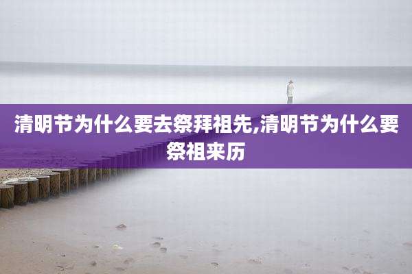 清明节为什么要去祭拜祖先,清明节为什么要祭祖来历