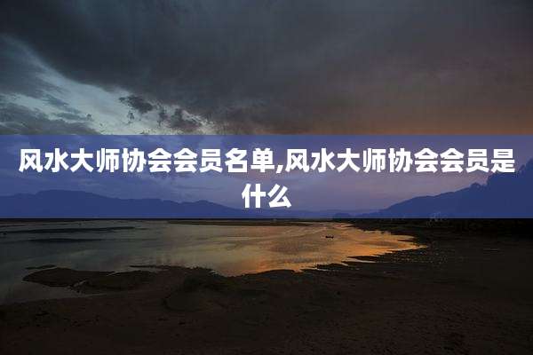 风水大师协会会员名单,风水大师协会会员是什么