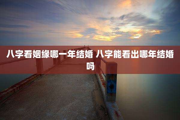 八字看姻缘哪一年结婚 八字能看出哪年结婚吗