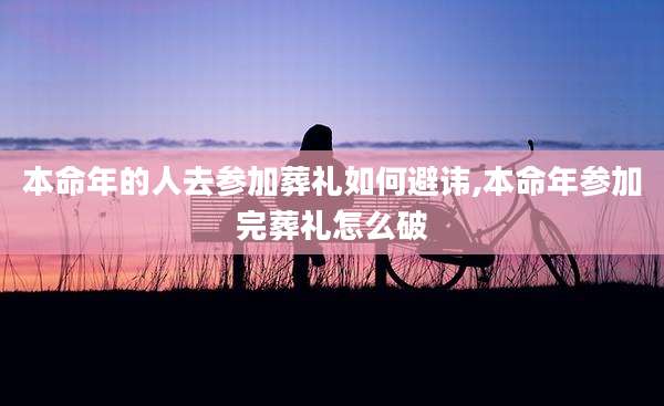 本命年的人去参加葬礼如何避讳,本命年参加完葬礼怎么破