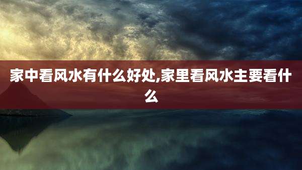 家中看风水有什么好处,家里看风水主要看什么