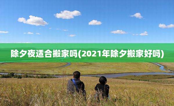 除夕夜适合搬家吗(2021年除夕搬家好吗)