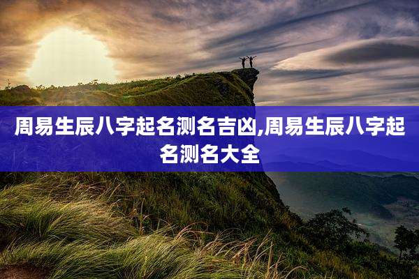 周易生辰八字起名测名吉凶,周易生辰八字起名测名大全