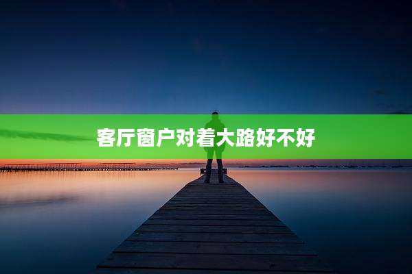 客厅窗户对着大路好不好