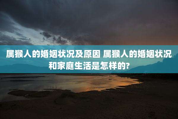 属猴人的婚姻状况及原因 属猴人的婚姻状况和家庭生活是怎样的?