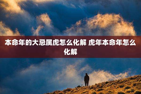 本命年的大忌属虎怎么化解 虎年本命年怎么化解