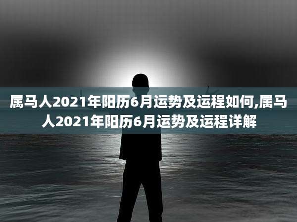 属马人2021年阳历6月运势及运程如何,属马人2021年阳历6月运势及运程详解