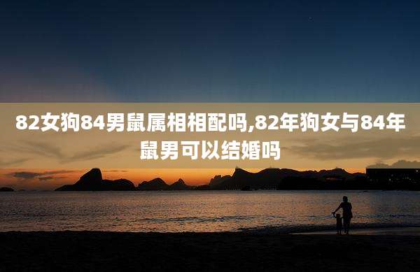 82女狗84男鼠属相相配吗,82年狗女与84年鼠男可以结婚吗