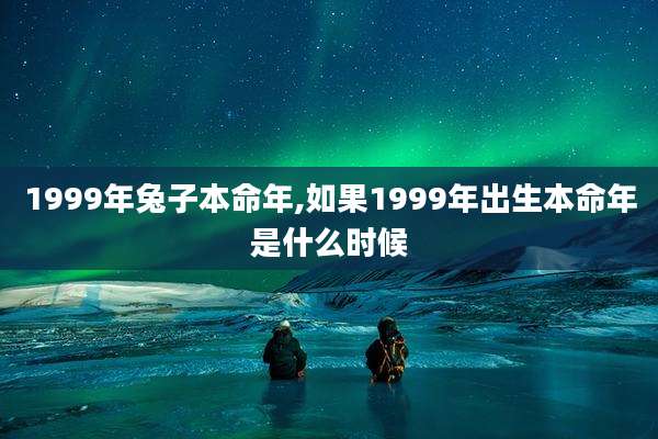 1999年兔子本命年,如果1999年出生本命年是什么时候