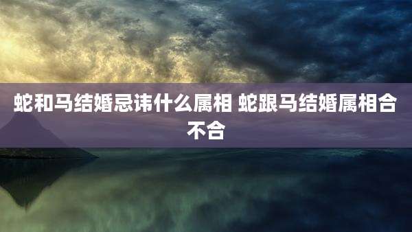 蛇和马结婚忌讳什么属相 蛇跟马结婚属相合不合