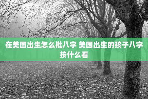在美国出生怎么批八字 美国出生的孩子八字按什么看