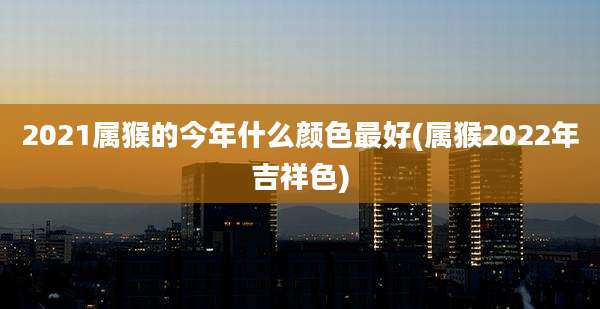 2021属猴的今年什么颜色最好(属猴2022年吉祥色)