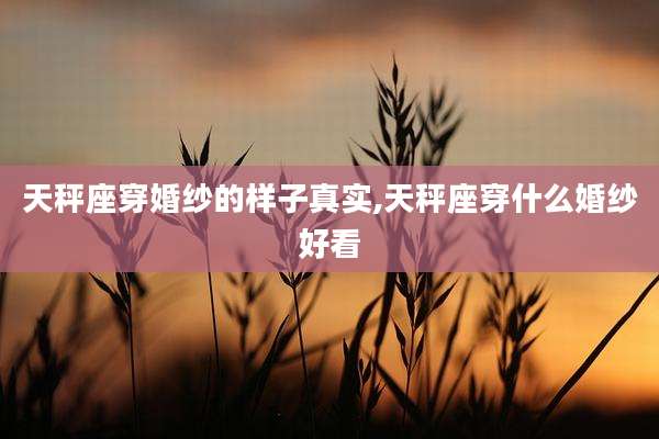 天秤座穿婚纱的样子真实,天秤座穿什么婚纱好看