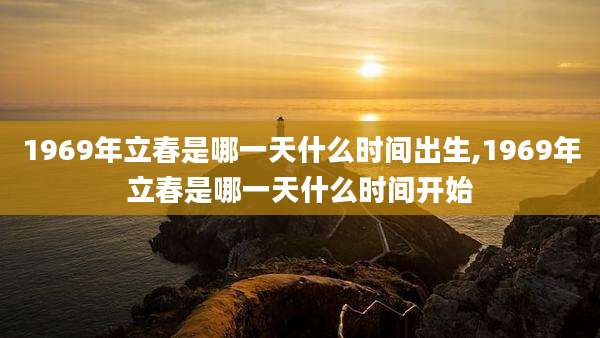 1969年立春是哪一天什么时间出生,1969年立春是哪一天什么时间开始