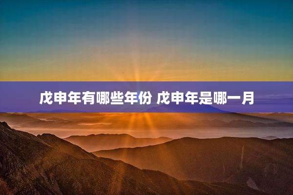 戊申年有哪些年份 戊申年是哪一月